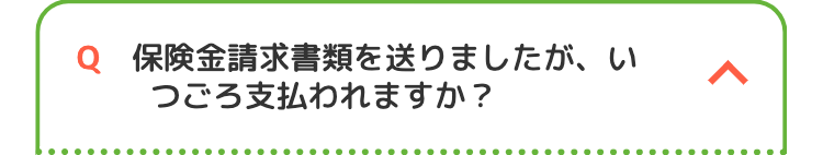 Q 保険金請求書類を送りましたが、い
つごろ支払われますか?