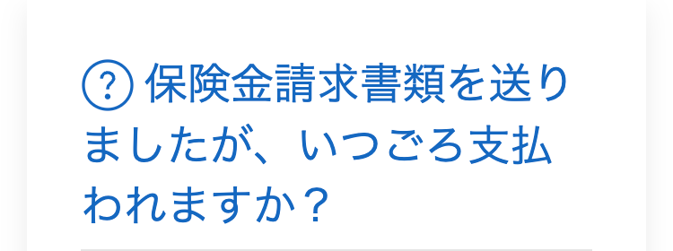 ? 保険金請求書類を送り
ましたが、いつごろ支払
われますか?