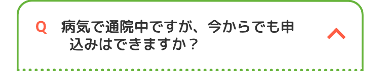 Q 病気で通院中ですが、今からでも申
込みはできますか?
<