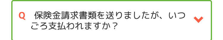 Q 保険金請求書類を送りましたが、いつ
ごろ支払われますか?