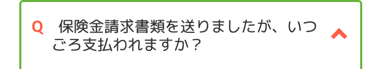 Q 保険金請求書類を送りましたが、 いつ
ごろ支払われますか?