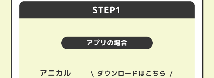 STEP1
アプリの場合
アニカル
\ ダウンロードはこちら /