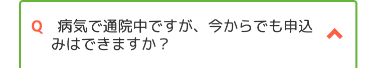 Q 病気で通院中ですが、今からでも申込
みはできますか?