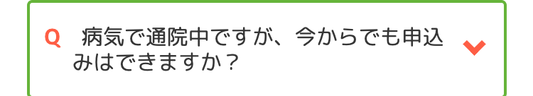 Q 病気で通院中ですが、今からでも申込
みはできますか?