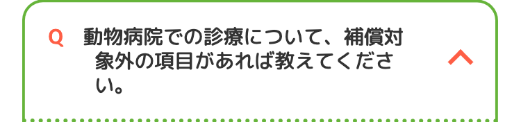 Q 動物病院での診療について、補償対
象外の項目があれば教えてくださ
い。
<
