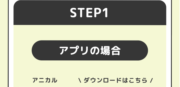 STEP1
アプリの場合
アニカル
ダウンロードはこちら/