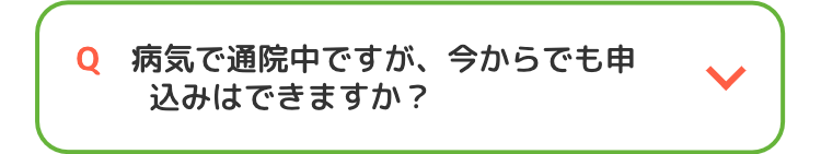 Q 病気で通院中ですが、今からでも申
込みはできますか?